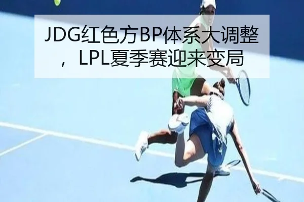 JDG红色方BP体系大调整，LPL夏季赛迎来变局