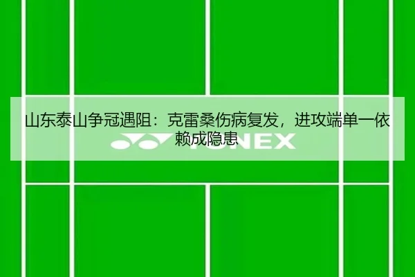 山东泰山争冠遇阻：克雷桑伤病复发，进攻端单一依赖成隐患