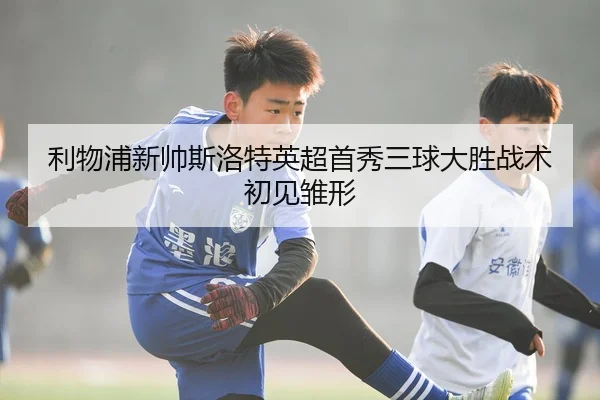 利物浦新帅斯洛特英超首秀三球大胜战术初见雏形