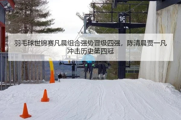 羽毛球世锦赛凡晨组合强势晋级四强，陈清晨贾一凡冲击历史第四冠