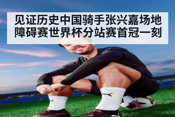 见证历史中国骑手张兴嘉场地障碍赛世界杯分站赛首冠一刻