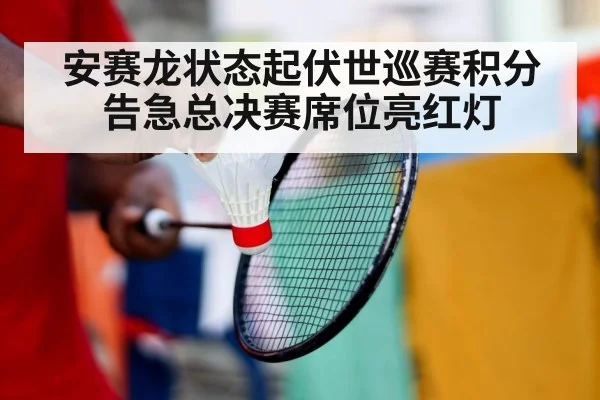 安赛龙状态起伏世巡赛积分告急总决赛席位亮红灯