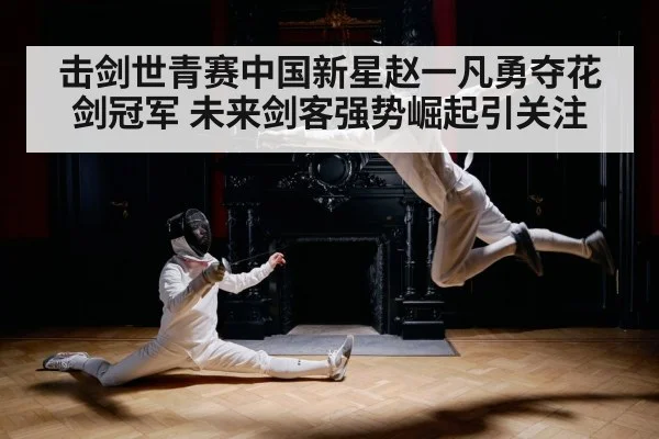 击剑世青赛中国新星赵一凡勇夺花剑冠军 未来剑客强势崛起引关注