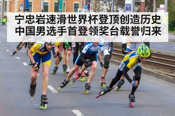 宁忠岩速滑世界杯登顶创造历史 中国男选手首登领奖台载誉归来