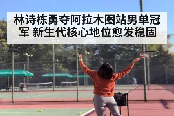 林诗栋勇夺阿拉木图站男单冠军 新生代核心地位愈发稳固