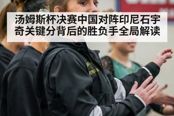 汤姆斯杯决赛中国对阵印尼石宇奇关键分背后的胜负手全局解读