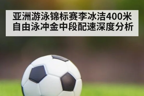 亚洲游泳锦标赛李冰洁400米自由泳冲金中段配速深度分析