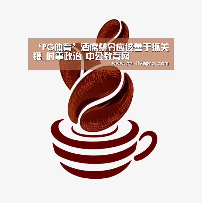‘PG体育’酒席禁令应该善于抓关键_时事政治_中公教育网(图4) PG篮球